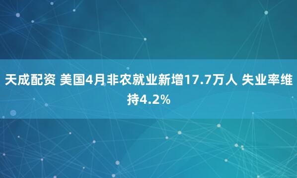 天成配资 美国4月非农就业新增17.7万人 失业率维持4.2%