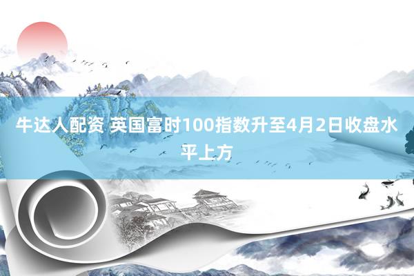 牛达人配资 英国富时100指数升至4月2日收盘水平上方