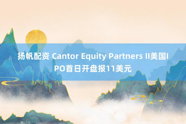 扬帆配资 Cantor Equity Partners II美国IPO首日开盘报11美元