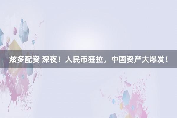 炫多配资 深夜！人民币狂拉，中国资产大爆发！