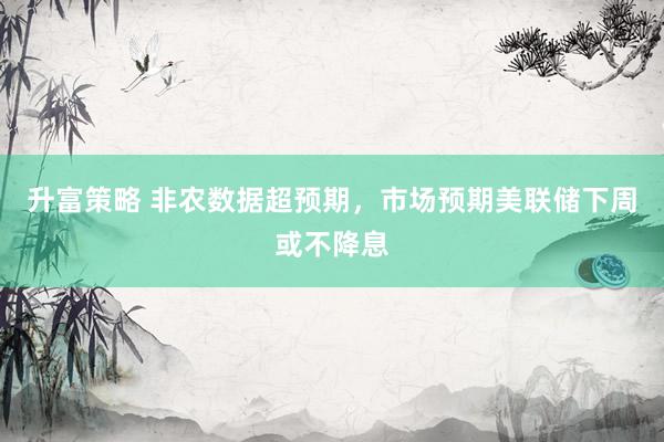 升富策略 非农数据超预期，市场预期美联储下周或不降息