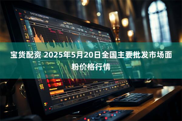 宝货配资 2025年5月20日全国主要批发市场面粉价格行情