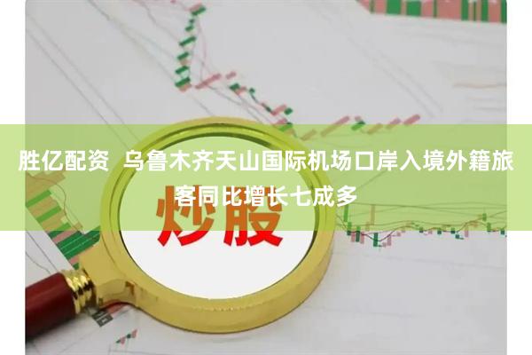 胜亿配资  乌鲁木齐天山国际机场口岸入境外籍旅客同比增长七成多