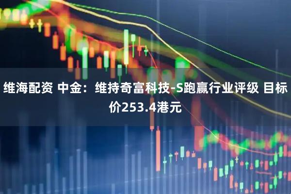 维海配资 中金：维持奇富科技-S跑赢行业评级 目标价253.4港元
