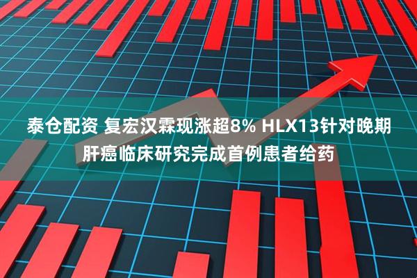 泰仓配资 复宏汉霖现涨超8% HLX13针对晚期肝癌临床研究完成首例患者给药