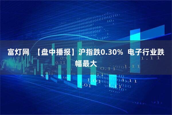 富灯网  【盘中播报】沪指跌0.30%  电子行业跌幅最大