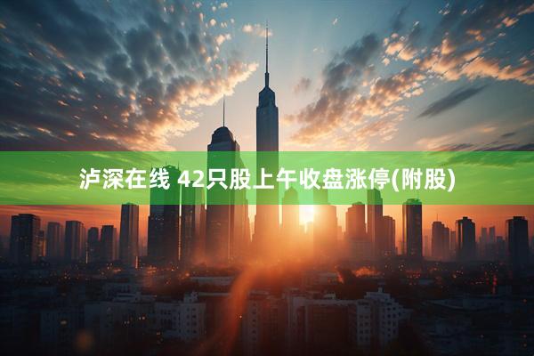 泸深在线 42只股上午收盘涨停(附股)