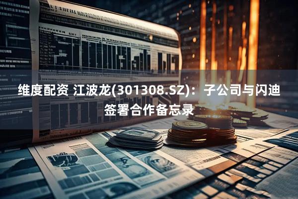 维度配资 江波龙(301308.SZ)：子公司与闪迪签署合作备忘录