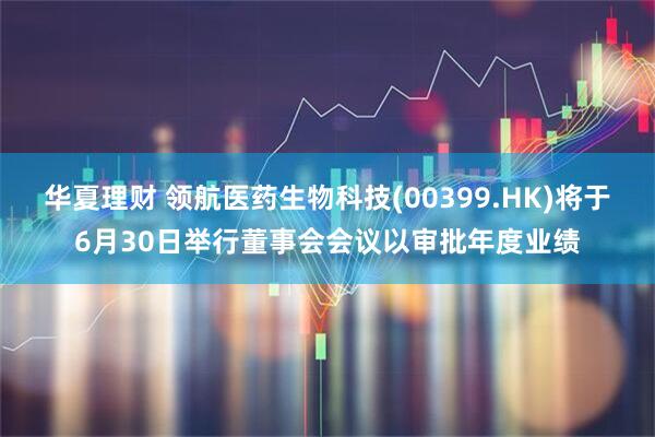 华夏理财 领航医药生物科技(00399.HK)将于6月30日举行董事会会议以审批年度业绩