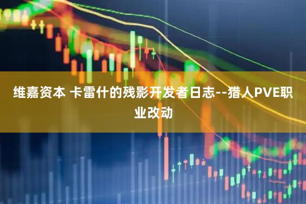 维嘉资本 卡雷什的残影开发者日志--猎人PVE职业改动