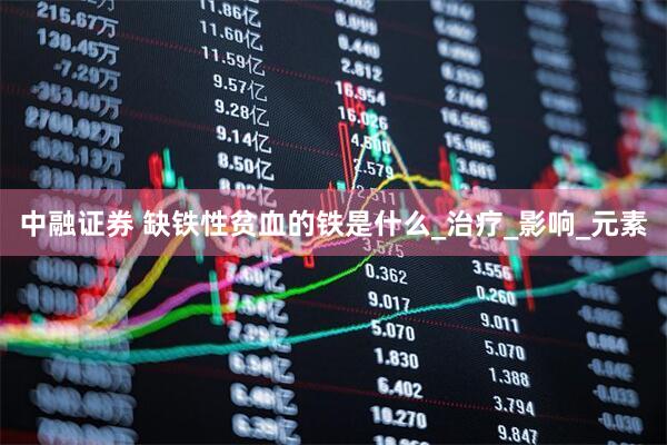 中融证券 缺铁性贫血的铁是什么_治疗_影响_元素