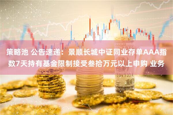 策略池 公告速递：景顺长城中证同业存单AAA指数7天持有基金限制接受叁拾万元以上申购 业务