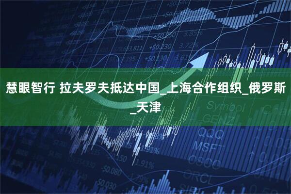 慧眼智行 拉夫罗夫抵达中国_上海合作组织_俄罗斯_天津