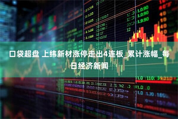 口袋超盘 上纬新材涨停走出4连板_累计涨幅_每日经济新闻