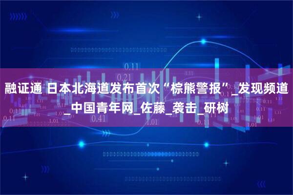 融证通 日本北海道发布首次“棕熊警报”_发现频道_中国青年网_佐藤_袭击_研树