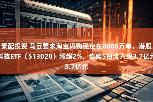 豪配投资 马云要求淘宝闪购稳定在8000万单，港股科技ETF（513020）涨超2%，连续5日流入超3.7亿元