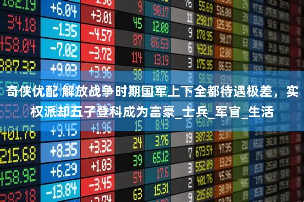 奇侠优配 解放战争时期国军上下全都待遇极差，实权派却五子登科成为富豪_士兵_军官_生活
