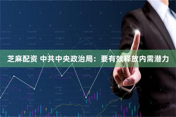 芝麻配资 中共中央政治局：要有效释放内需潜力