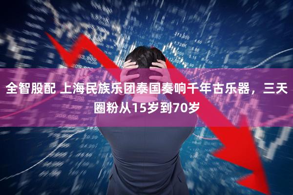 全智股配 上海民族乐团泰国奏响千年古乐器，三天圈粉从15岁到70岁