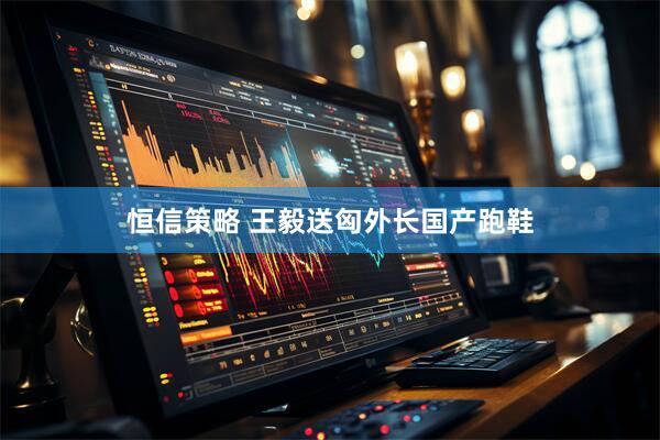 恒信策略 王毅送匈外长国产跑鞋