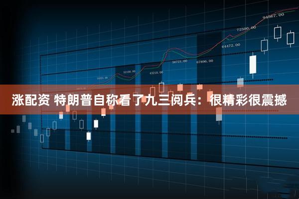 涨配资 特朗普自称看了九三阅兵：很精彩很震撼
