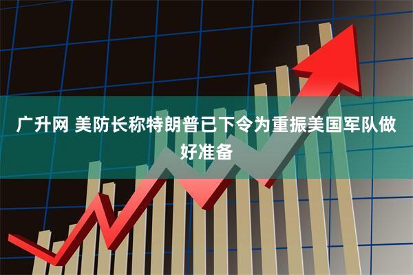 广升网 美防长称特朗普已下令为重振美国军队做好准备