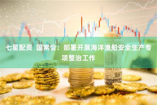 七星配资  国常会：部署开展海洋渔船安全生产专项整治工作