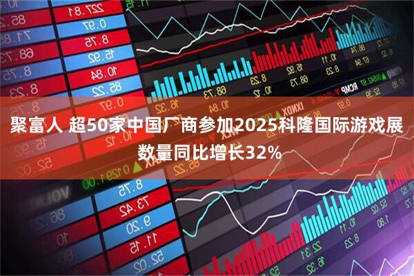 聚富人 超50家中国厂商参加2025科隆国际游戏展 数量同比增长32%