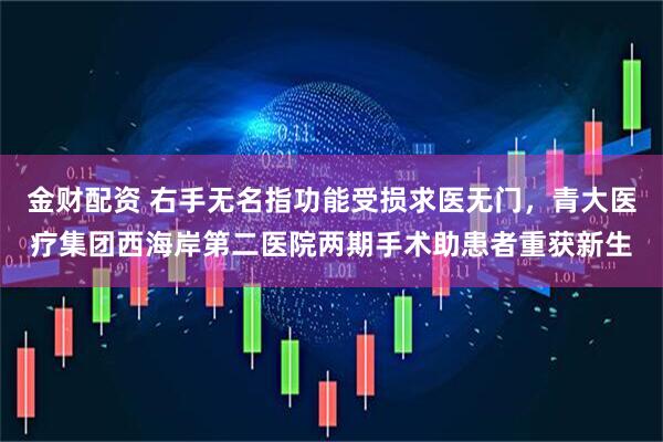 金财配资 右手无名指功能受损求医无门，青大医疗集团西海岸第二医院两期手术助患者重获新生