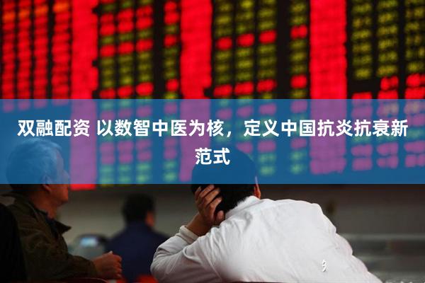 双融配资 以数智中医为核，定义中国抗炎抗衰新范式